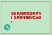 洛杉矶购买灵芝孢子粉？灵芝孢子粉购买攻略？