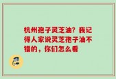 杭州孢子灵芝油？我记得人家说灵芝孢子油不错的，你们怎么看