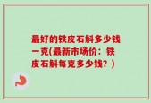 最好的铁皮石斛多少钱一克(最新市场价：铁皮石斛每克多少钱？)