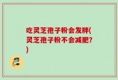 吃灵芝孢子粉会发胖(灵芝孢子粉不会减肥？)