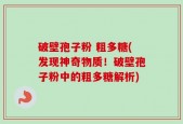 破壁孢子粉 粗多糖(发现神奇物质！破壁孢子粉中的粗多糖解析)