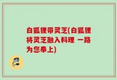 白狐狸带灵芝(白狐狸将灵芝融入料理 一路为您奉上)