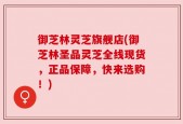 御芝林灵芝旗舰店(御芝林圣品灵芝全线现货，正品保障，快来选购！)