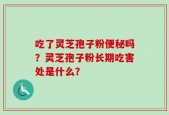 吃了灵芝孢子粉便秘吗？灵芝孢子粉长期吃害处是什么？