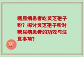 糖尿病患者吃灵芝孢子粉？探讨灵芝孢子粉对糖尿病患者的功效与注意事项？