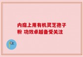 内庭上用有机灵芝孢子粉 功效卓越备受关注