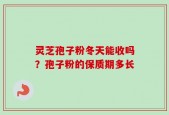 灵芝孢子粉冬天能收吗？孢子粉的保质期多长