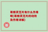葛根灵芝片有什么作用呢(葛根灵芝片的功效及作用详解)