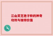 江山灵芝孢子粉的神奇功效与独特价值