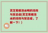 灵芝葛根泡水喝的功效与禁忌症(灵芝葛根泡水的功效与禁忌症，了解一下！)