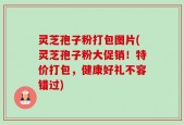 灵芝孢子粉打包图片(灵芝孢子粉大促销！特价打包，健康好礼不容错过)
