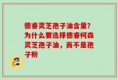 德睿灵芝孢子油含量？为什么要选择德睿柯森灵芝孢子油，而不是孢子粉