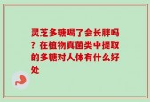 灵芝多糖喝了会长胖吗？在植物真菌类中提取的多糖对人体有什么好处