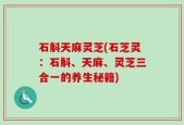 石斛天麻灵芝(石芝灵：石斛、天麻、灵芝三合一的养生秘籍)