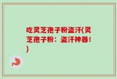 吃灵芝孢子粉盗汗(灵芝孢子粉：盗汗神器！)