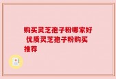 购买灵芝孢子粉哪家好 优质灵芝孢子粉购买推荐