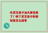 吃灵芝孢子油大便变黑了？喝了灵芝孢子粉便秘是怎么回事