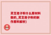 灵芝孢子粉什么原材料做的_灵芝孢子粉的制作原料解析)