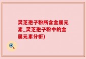 灵芝孢子粉所含金属元素_灵芝孢子粉中的金属元素分析)