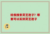 给我搜索灵芝孢子？哪里可以买到灵芝孢子