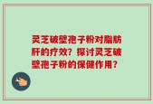 灵芝破壁孢子粉对脂肪肝的疗效？探讨灵芝破壁孢子粉的保健作用？