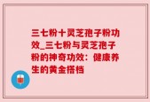 三七粉十灵芝孢子粉功效_三七粉与灵芝孢子粉的神奇功效：健康养生的黄金搭档
