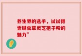 养生界的选手，试试得壹键虫草灵芝孢子粉的魅力”