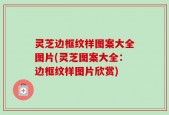 灵芝边框纹样图案大全图片(灵芝图案大全：边框纹样图片欣赏)