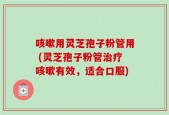 咳嗽用灵芝孢子粉管用 (灵芝孢子粉管治疗咳嗽有效，适合口服)