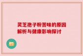 灵芝孢子粉苦味的原因解析与健康影响探讨