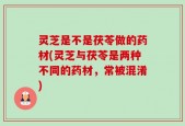 灵芝是不是茯苓做的药材(灵芝与茯苓是两种不同的药材，常被混淆)