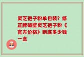 灵芝孢子粉单包装？修正牌破壁灵芝孢子粉《官方价格》到底多少钱一盒