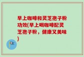 早上咖啡和灵芝孢子粉功效(早上喝咖啡配灵芝孢子粉，健康又美味)