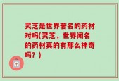 灵芝是世界著名的药材对吗(灵芝，世界闻名的药材真的有那么神奇吗？)