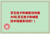 灵芝孢子粉破壁功效强大吗(灵芝孢子粉破壁技术增强其功效？)