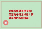 怎样选择灵芝孢子粉(灵芝孢子粉怎样选？简单易懂的选购指南)