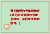 灵芝附近约会推荐地点(灵芝附近浪漫约会地点推荐，带你享受独特魅力。)