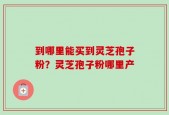 到哪里能买到灵芝孢子粉？灵芝孢子粉哪里产