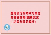 鹿角灵芝的功效与禁忌有哪些作用(鹿角灵芝：功效与禁忌解析)