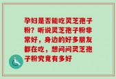 孕妇是否能吃灵芝孢子粉？听说灵芝孢子粉非常好，身边的好多朋友都在吃，想问问灵芝孢子粉究竟有多好