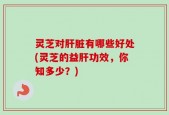 灵芝对肝脏有哪些好处(灵芝的益肝功效，你知多少？)