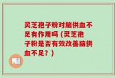 灵芝孢子粉对脑供血不足有作用吗 (灵芝孢子粉是否有效改善脑供血不足？)