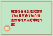 强直性脊柱炎吃灵芝孢子油(灵芝孢子油在强直性脊柱炎治疗中的作用)