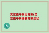 灵芝孢子粉治胃寒(灵芝孢子粉缓解胃寒症状