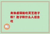 身体虚弱能吃灵芝孢子粉？孢子粉什么人适合吃