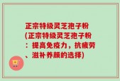 正宗特级灵芝孢子粉 (正宗特级灵芝孢子粉：提高免疫力，抗疲劳、滋补养颜的选择)