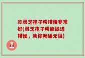 吃灵芝孢子粉排便非常好(灵芝孢子粉能促进排便，助你畅通无阻)