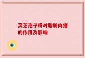 灵芝孢子粉对脂肪肉瘤的作用及影响