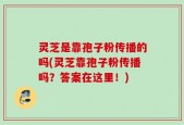 灵芝是靠孢子粉传播的吗(灵芝靠孢子粉传播吗？答案在这里！)