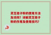 灵芝孢子粉的使用方法及功效？详解灵芝孢子粉的作用及使用技巧？